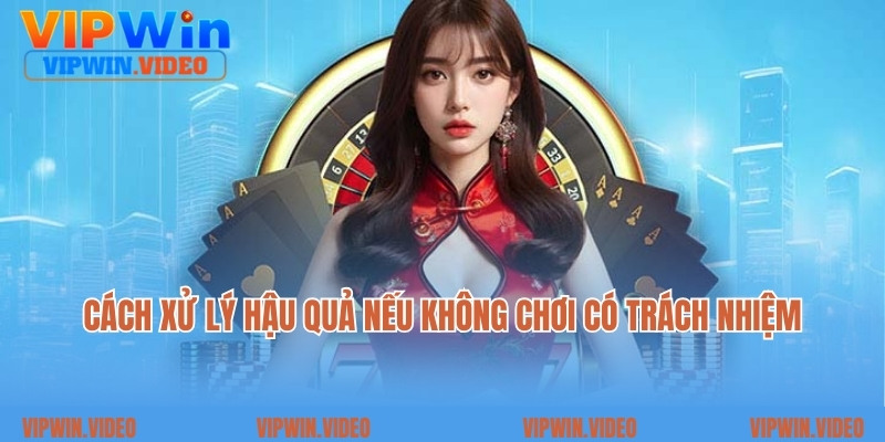 Cách xử lý hậu quả nếu không chơi có trách nhiệm